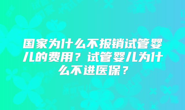 国家为什么不报销试管婴儿的费用？试管婴儿为什么不进医保？