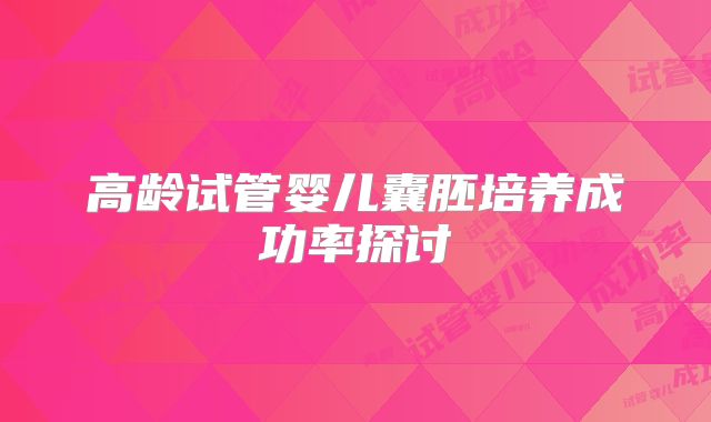 高龄试管婴儿囊胚培养成功率探讨