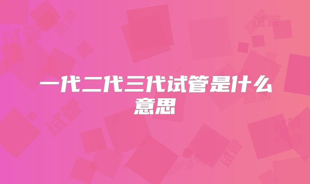 一代二代三代试管是什么意思