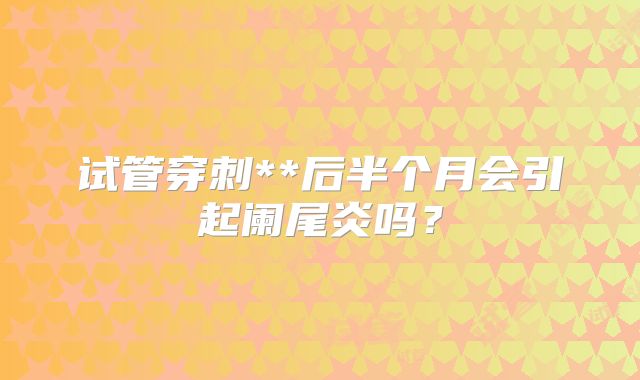试管穿刺**后半个月会引起阑尾炎吗？