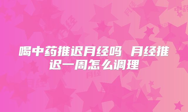 喝中药推迟月经吗 月经推迟一周怎么调理