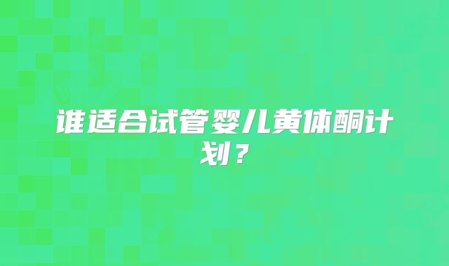 谁适合试管婴儿黄体酮计划?