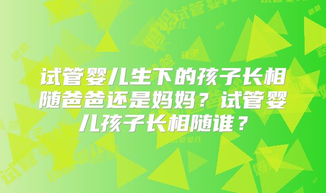 试管婴儿生下的孩子长相随爸爸还是妈妈?试管婴儿孩子长相随谁?