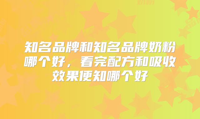 知名品牌和知名品牌奶粉哪个好,看完配方和吸收效果便知哪个好
