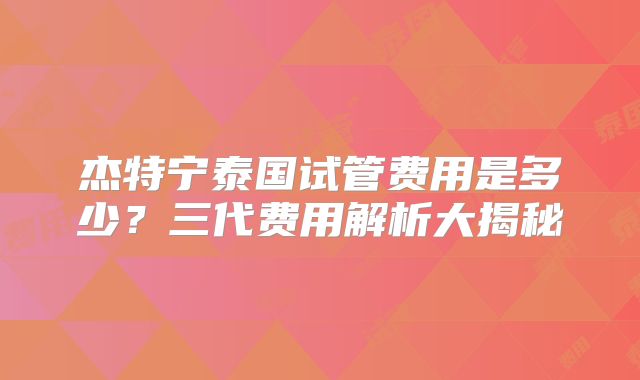 杰特宁泰国试管费用是多少？三代费用解析大揭秘