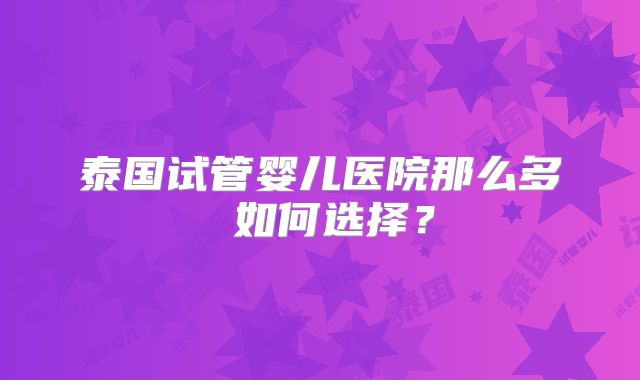 泰国试管婴儿医院那么多 如何选择？