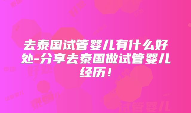 去泰国试管婴儿有什么好处-分享去泰国做试管婴儿经历！