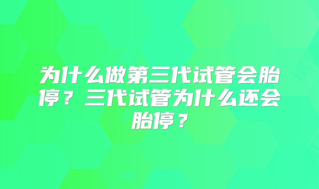 为什么做第三代试管会胎停？三代试管为什么还会胎停？