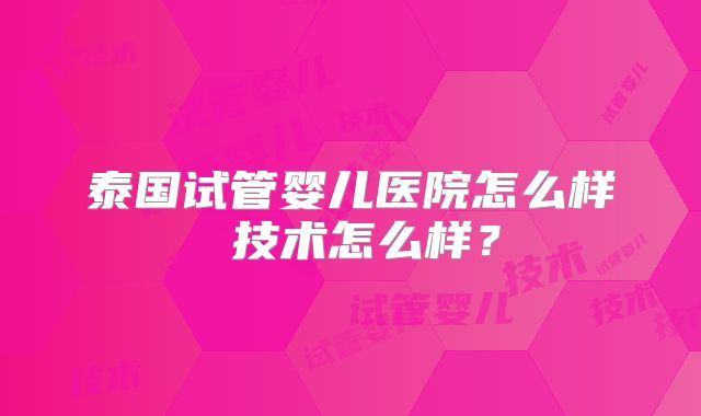 泰国试管婴儿医院怎么样 技术怎么样?