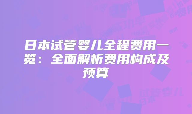 日本试管婴儿全程费用一览：全面解析费用构成及预算