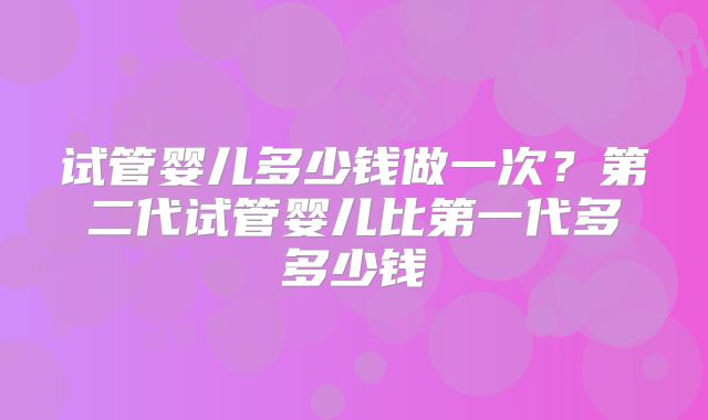 试管婴儿多少钱做一次？第二代试管婴儿比第一代多多少钱