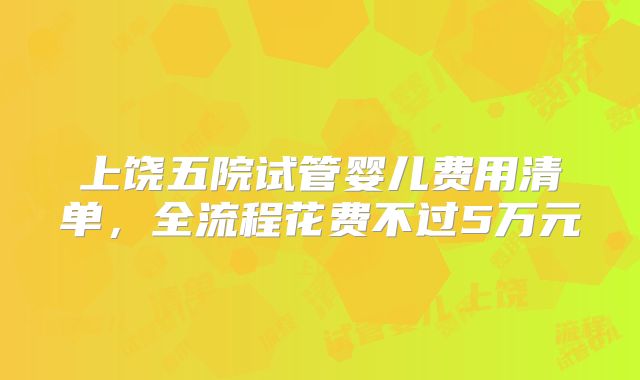 上饶五院试管婴儿费用清单，全流程花费不过5万元