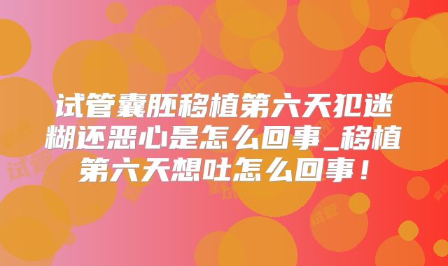 试管囊胚移植第六天犯迷糊还恶心是怎么回事_移植第六天想吐怎么回事！