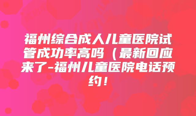 福州综合成人儿童医院试管成功率高吗（最新回应来了-福州儿童医院电话预约！