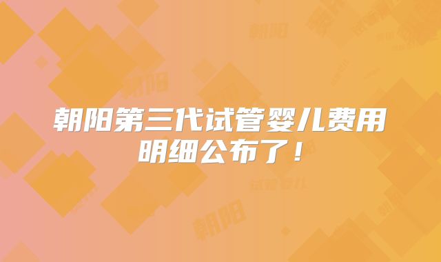 朝阳第三代试管婴儿费用明细公布了！