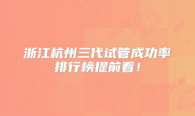 浙江杭州三代试管成功率排行榜提前看！