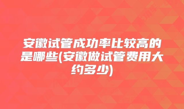 安徽试管成功率比较高的是哪些(安徽做试管费用大约多少)