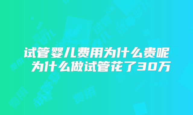 试管婴儿费用为什么贵呢 为什么做试管花了30万