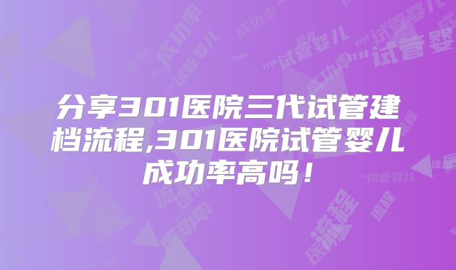 分享301医院三代试管建档流程,301医院试管婴儿成功率高吗!
