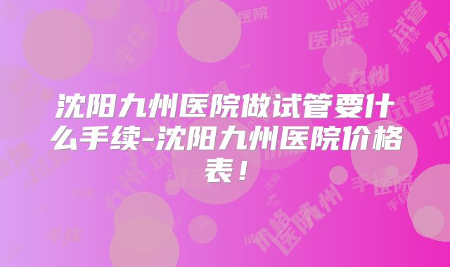 沈阳九州医院做试管要什么手续-沈阳九州医院价格表!