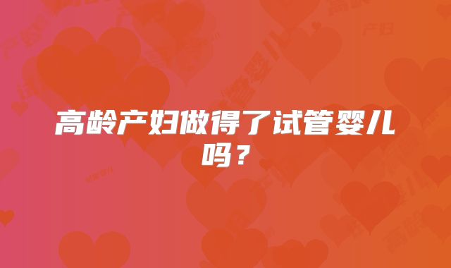 高龄产妇做得了试管婴儿吗？
