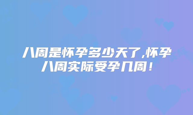 八周是怀孕多少天了,怀孕八周实际受孕几周！