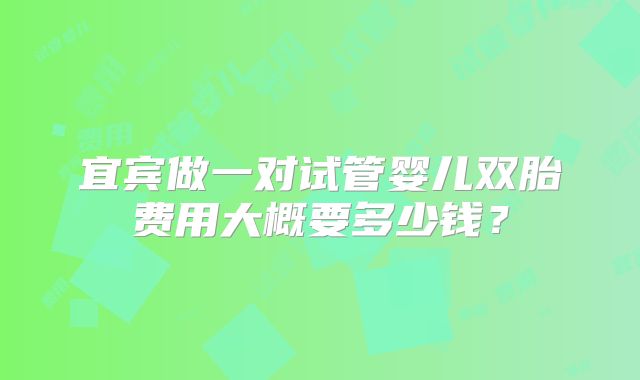 宜宾做一对试管婴儿双胎费用大概要多少钱？
