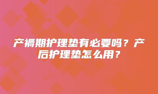 产褥期护理垫有必要吗?产后护理垫怎么用?