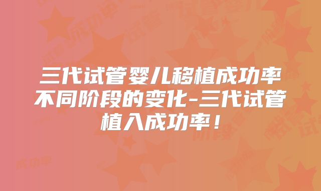 三代试管婴儿移植成功率不同阶段的变化-三代试管植入成功率！