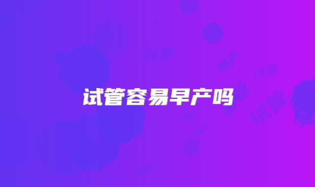 试管容易早产吗