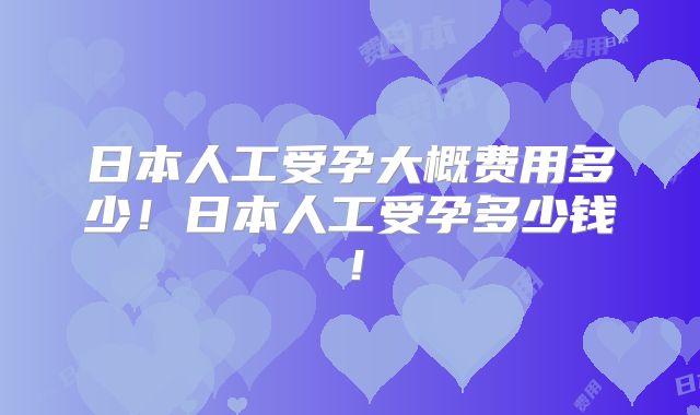日本人工受孕大概费用多少!日本人工受孕多少钱!