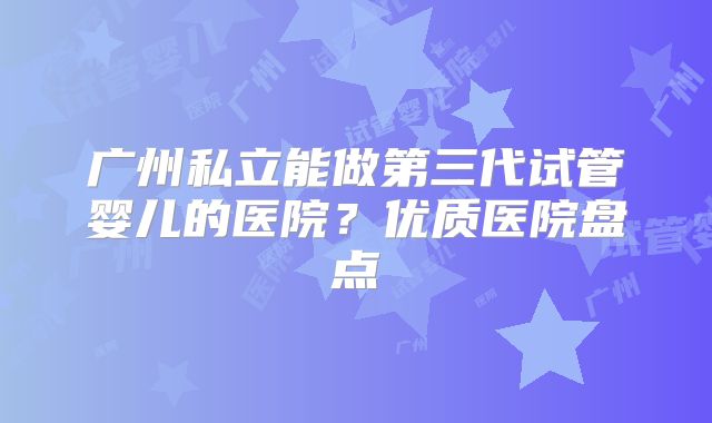 广州私立能做第三代试管婴儿的医院?优质医院盘点