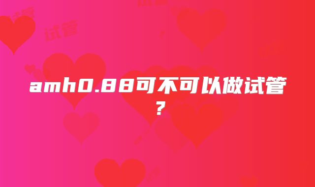 amh0.88可不可以做试管?