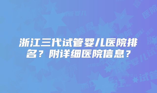浙江三代试管婴儿医院排名?附详细医院信息?
