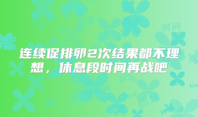 连续促排卵2次结果都不理想,休息段时间再战吧