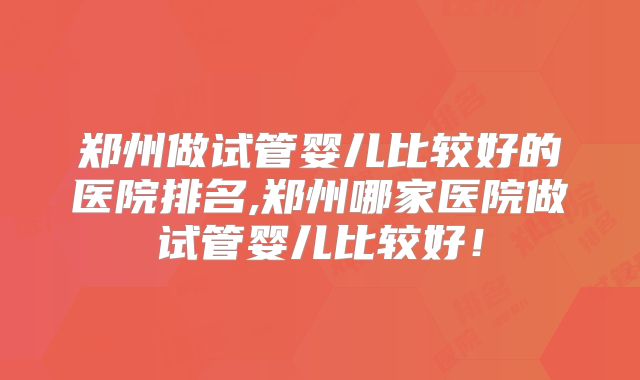 郑州做试管婴儿比较好的医院排名,郑州哪家医院做试管婴儿比较好!