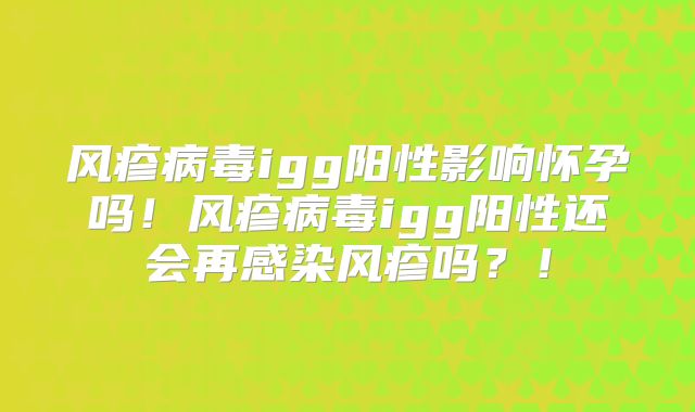 风疹病毒igg阳性影响怀孕吗!风疹病毒igg阳性还会再感染风疹吗?!