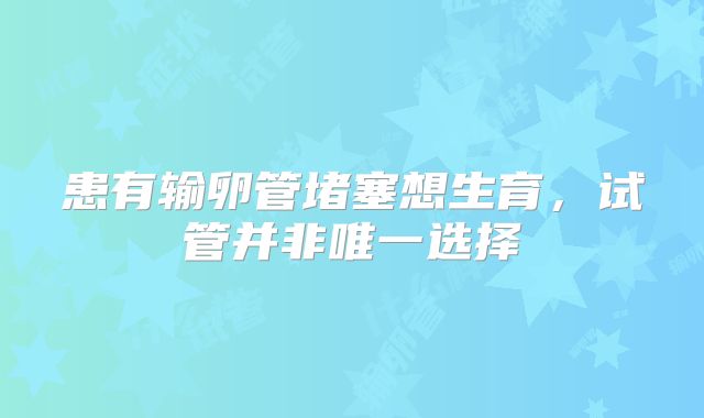 患有输卵管堵塞想生育，试管并非唯一选择