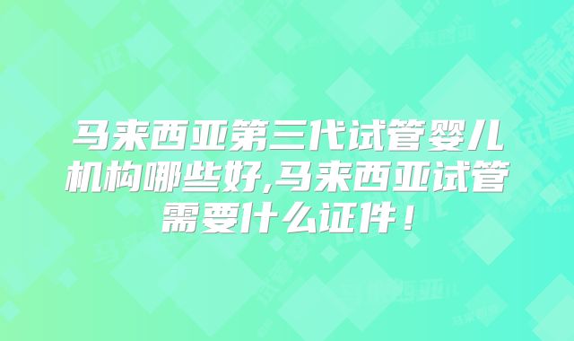 马来西亚第三代试管婴儿机构哪些好,马来西亚试管需要什么证件!