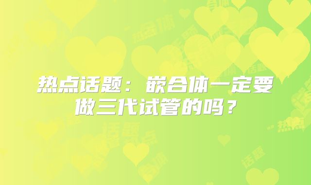 热点话题：嵌合体一定要做三代试管的吗？