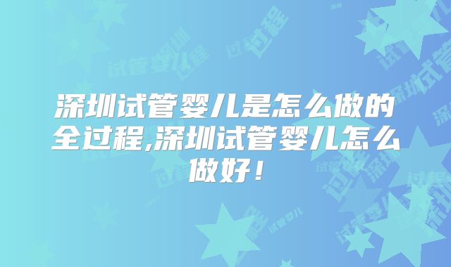 深圳试管婴儿是怎么做的全过程,深圳试管婴儿怎么做好！