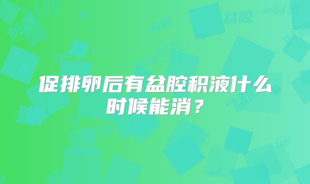 促排卵后有盆腔积液什么时候能消?