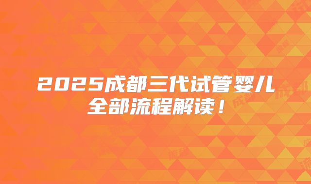 2025成都三代试管婴儿全部流程解读！