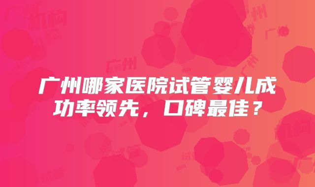 广州哪家医院试管婴儿成功率领先，口碑最佳？
