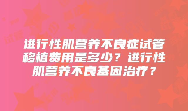 进行性肌营养不良症试管移植费用是多少？进行性肌营养不良基因治疗？