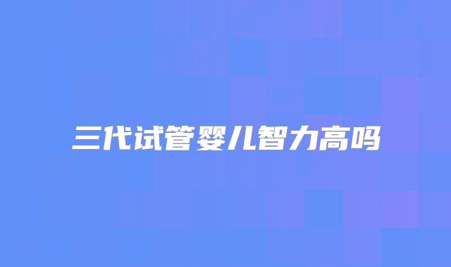 三代试管婴儿智力高吗