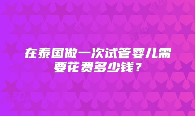在泰国做一次试管婴儿需要花费多少钱？