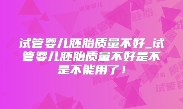 试管婴儿胚胎质量不好_试管婴儿胚胎质量不好是不是不能用了！