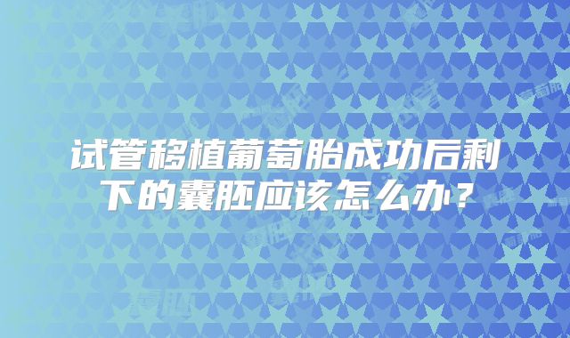 试管移植葡萄胎成功后剩下的囊胚应该怎么办?