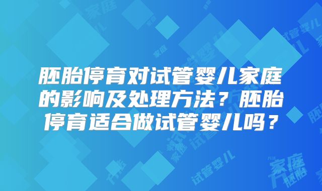 胚胎停育对试管婴儿家庭的影响及处理方法?胚胎停育适合做试管婴儿吗?